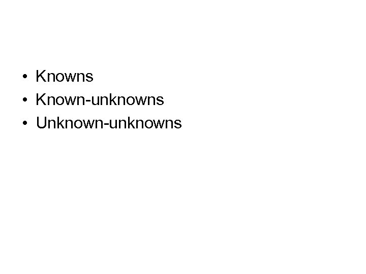  • Knowns • Known-unknowns • Unknown-unknowns 
