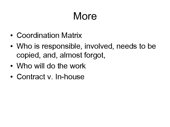 More • Coordination Matrix • Who is responsible, involved, needs to be copied, and,