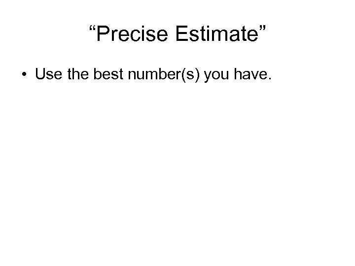 “Precise Estimate” • Use the best number(s) you have. 