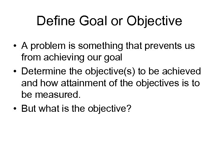 Define Goal or Objective • A problem is something that prevents us from achieving