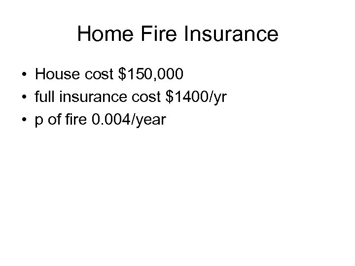 Home Fire Insurance • House cost $150, 000 • full insurance cost $1400/yr •