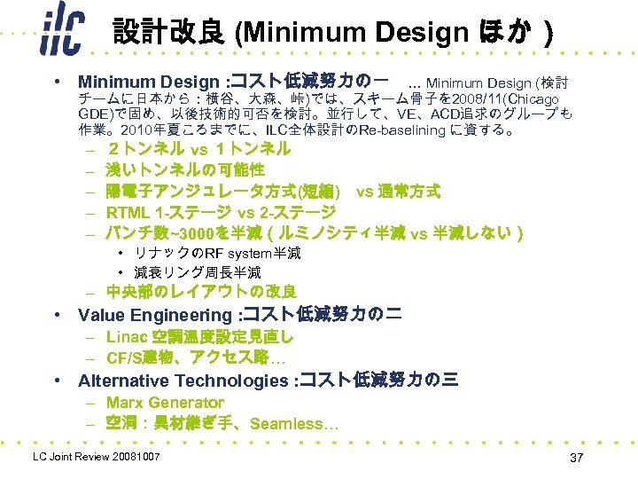 設計改良 (Minimum Design ほか） • Minimum Design : コスト低減努力の一　… Minimum Design (検討 チームに日本から：横谷、大森、峠)では、スキーム骨子を 2008/11(Chicago