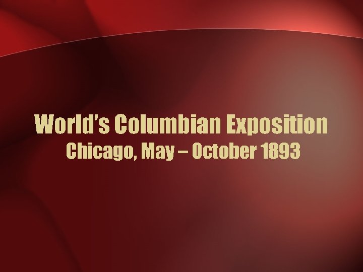 World’s Columbian Exposition Chicago, May – October 1893 