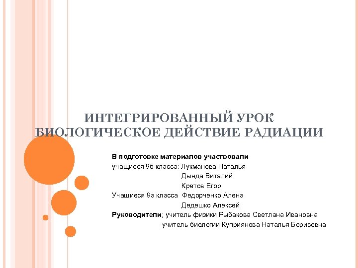 ИНТЕГРИРОВАННЫЙ УРОК БИОЛОГИЧЕСКОЕ ДЕЙСТВИЕ РАДИАЦИИ В подготовке материалов участвовали учащиеся 9 б класса: Лукманова