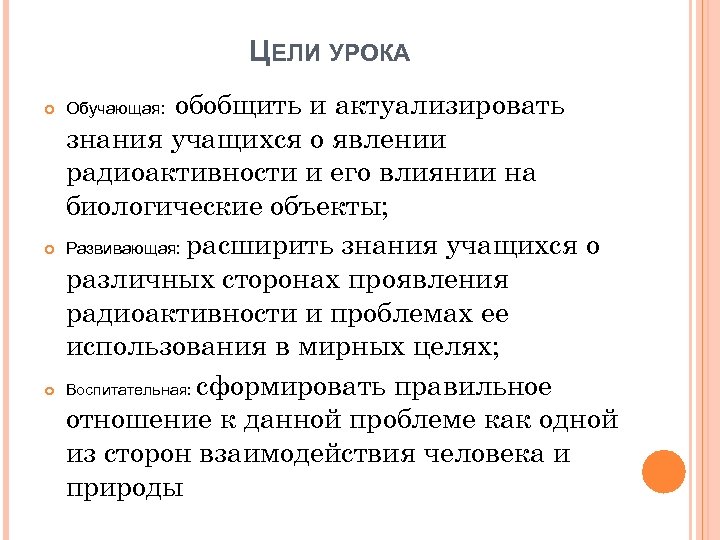 ЦЕЛИ УРОКА обобщить и актуализировать знания учащихся о явлении радиоактивности и его влиянии на