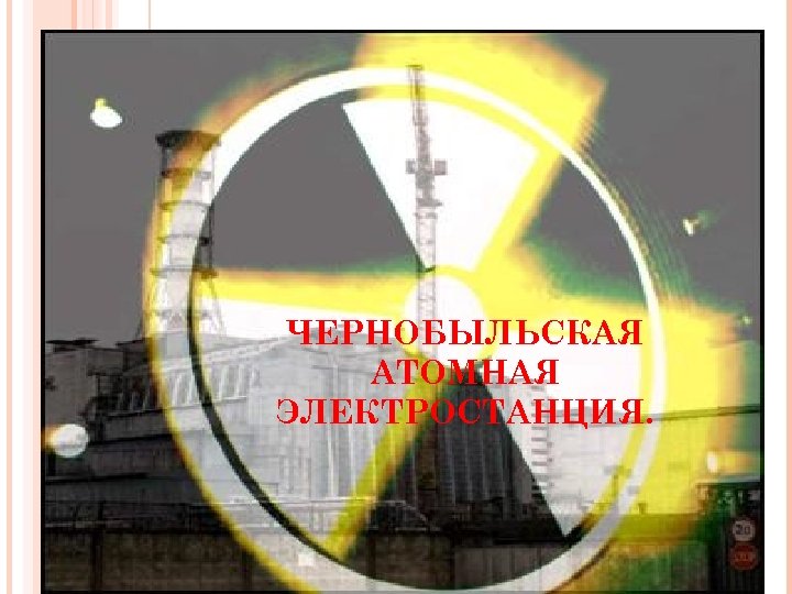 ЧЕРНОБЫЛЬСКАЯ АТОМНАЯ ЭЛЕКТРОСТАНЦИЯ. 