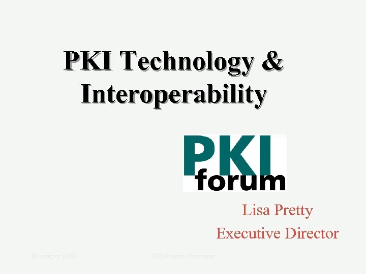 PKI Technology & Interoperability Lisa Pretty Executive Director December 1999 PKI Forum Overview 