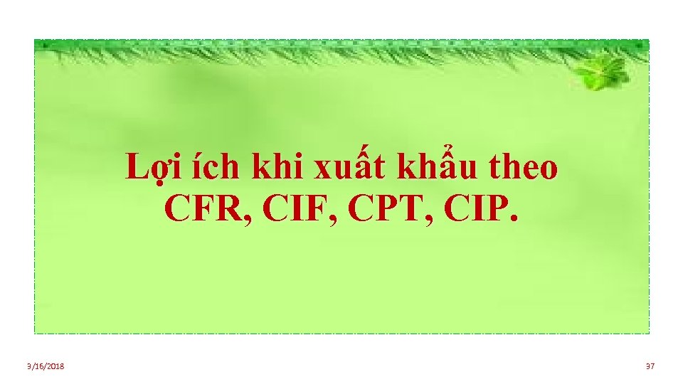 Lợi ích khi xuất khẩu theo CFR, CIF, CPT, CIP. 3/16/2018 37 