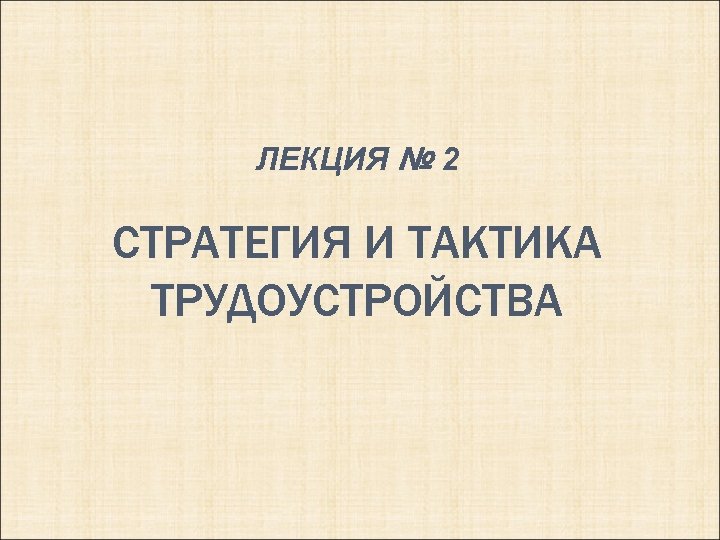 ЛЕКЦИЯ № 2 СТРАТЕГИЯ И ТАКТИКА ТРУДОУСТРОЙСТВА 