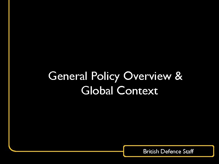 General Policy Overview & Global Context British Defence Staff 