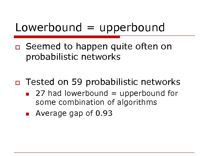 Lowerbound = upperbound o o Seemed to happen quite often on probabilistic networks Tested