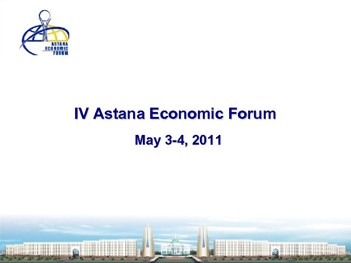 IV Astana Economic Forum May 3 -4, 2011 
