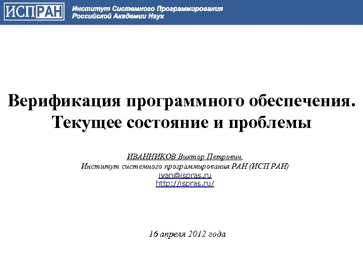 Верификация программного обеспечения. Текущее состояние и проблемы ИВАННИКОВ Виктор Петрович, Институт системного программирования РАН