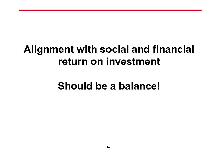 Alignment with social and financial return on investment Should be a balance! 14 