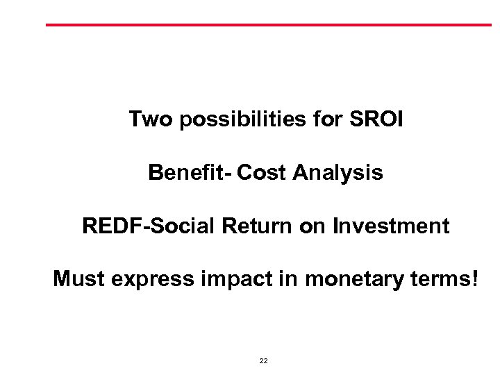 Two possibilities for SROI Benefit- Cost Analysis REDF-Social Return on Investment Must express impact