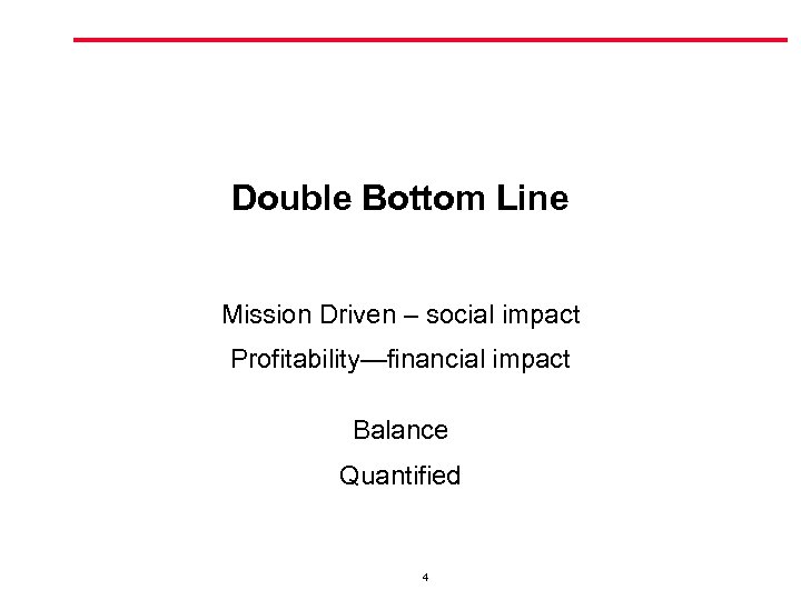 Double Bottom Line Mission Driven – social impact Profitability—financial impact Balance Quantified 4 