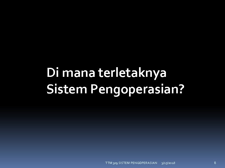 Di mana terletaknya Sistem Pengoperasian? TTM 309 SISTEM PENGOPERASIAN 3/15/2018 8 