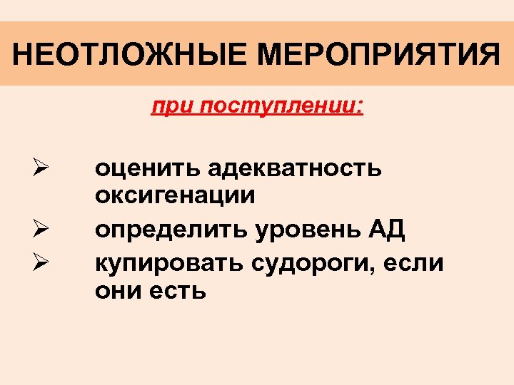 НЕОТЛОЖНЫЕ МЕРОПРИЯТИЯ при поступлении: Ø Ø Ø оценить адекватность оксигенации определить уровень АД купировать