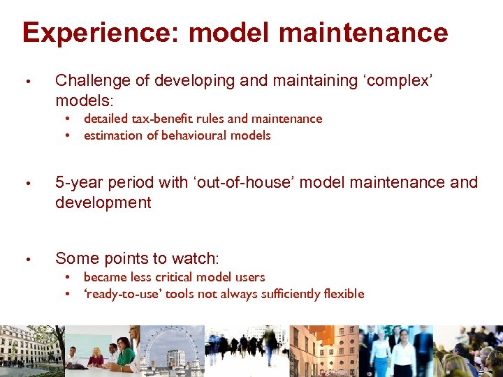 Experience: model maintenance • Challenge of developing and maintaining ‘complex’ models: • detailed tax-benefit