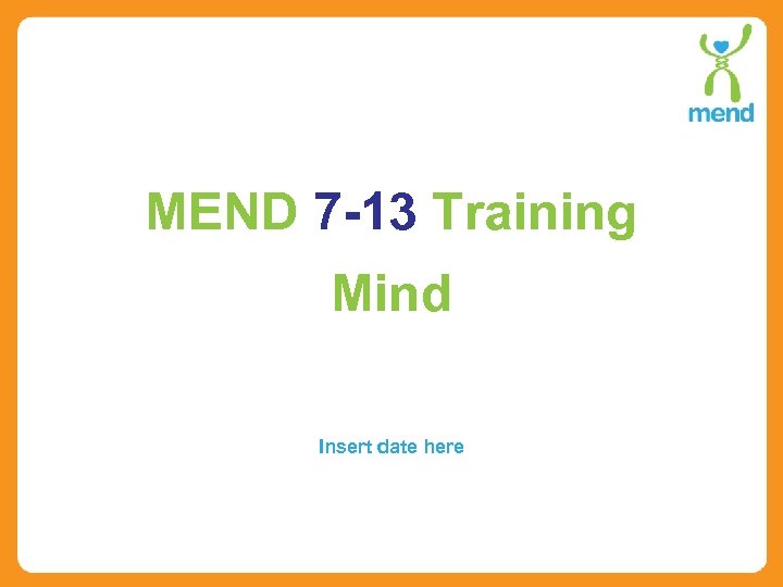 MEND 7 -13 Training Mind Insert date here 
