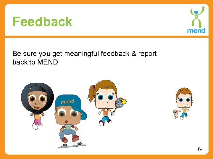 Feedback Be sure you get meaningful feedback & report back to MEND 64 