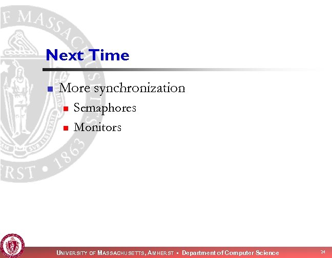 Next Time n More synchronization n n Semaphores Monitors UNIVERSITY OF MASSACHUSETTS, AMHERST •