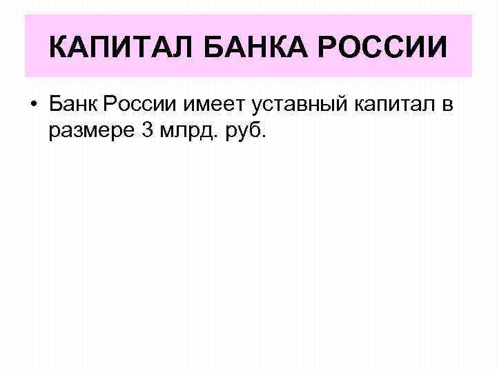 КАПИТАЛ БАНКА РОССИИ • Банк России имеет уставный капитал в размере 3 млрд. руб.