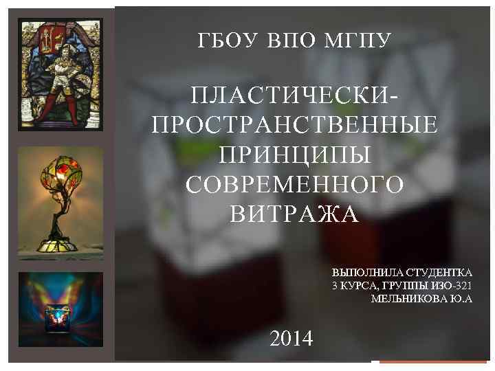 ГБОУ ВПО МГПУ ПЛАСТИЧЕСКИПРОСТРАНСТВЕННЫЕ ПРИНЦИПЫ СОВРЕМЕННОГО ВИТРАЖА ВЫПОЛНИЛА СТУДЕНТКА 3 КУРСА, ГРУППЫ ИЗО-321 МЕЛЬНИКОВА