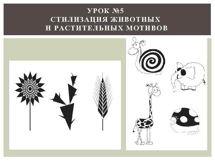 УРОК № 5 СТИЛИЗАЦИЯ ЖИВОТНЫХ И РАСТИТЕЛЬНЫХ МОТИВОВ 