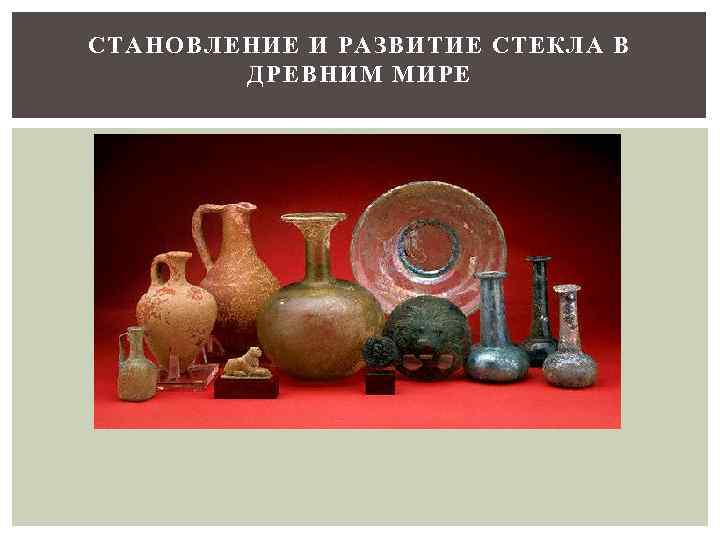СТАНОВЛЕНИЕ И РАЗВИТИЕ СТЕКЛА В ДРЕВНИМ МИРЕ 