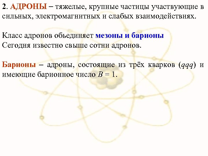 2. АДРОНЫ тяжелые, крупные частицы участвующие в сильных, электромагнитных и слабых взаимодействиях. Класс адронов