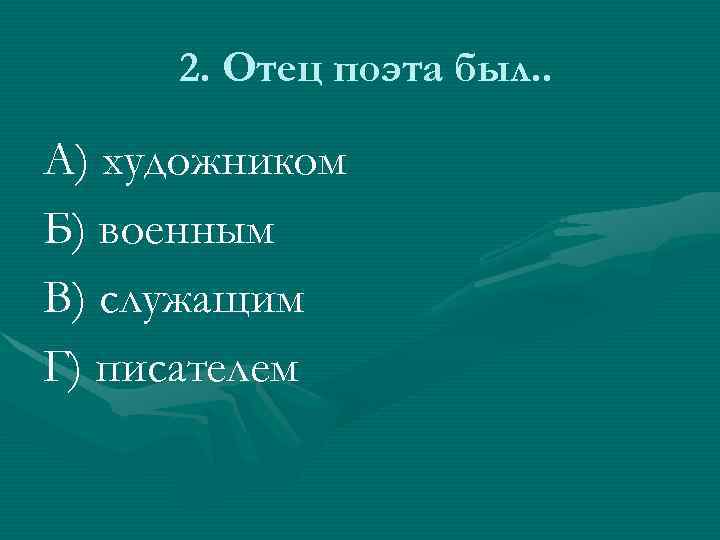2. Отец поэта был. . А) художником Б) военным В) служащим Г) писателем 
