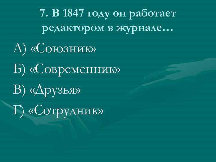 7. В 1847 году он работает редактором в журнале… А) «Союзник» Б) «Современник» В)