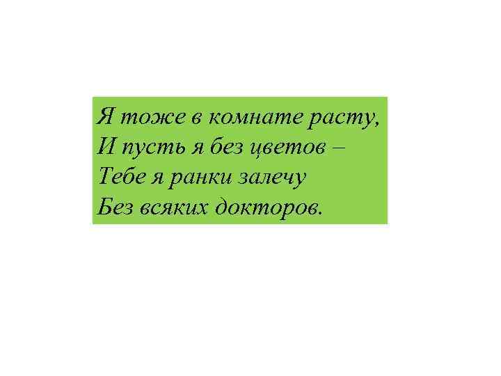 Я тоже в комнате расту, И пусть я без цветов – Тебе я ранки