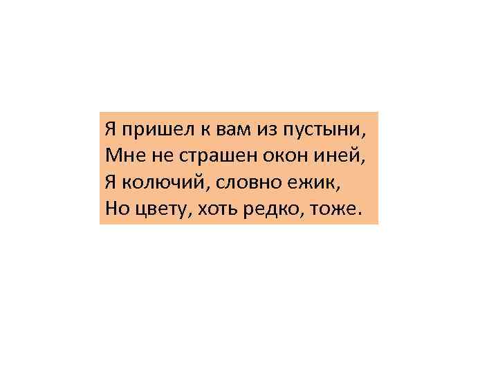 Я пришел к вам из пустыни, Мне не страшен окон иней, Я колючий, словно