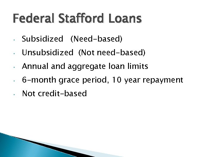 Federal Stafford Loans • Subsidized (Need-based) • Unsubsidized (Not need-based) • Annual and aggregate