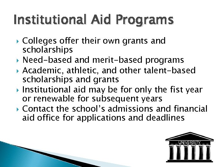 Institutional Aid Programs Colleges offer their own grants and scholarships Need-based and merit-based programs