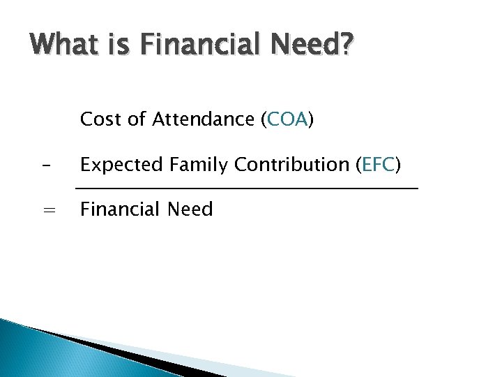 What is Financial Need? Cost of Attendance (COA) – Expected Family Contribution (EFC) =