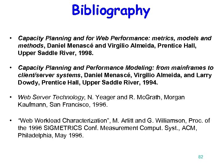 Bibliography • Capacity Planning and for Web Performance: metrics, models and methods, Daniel Menascé