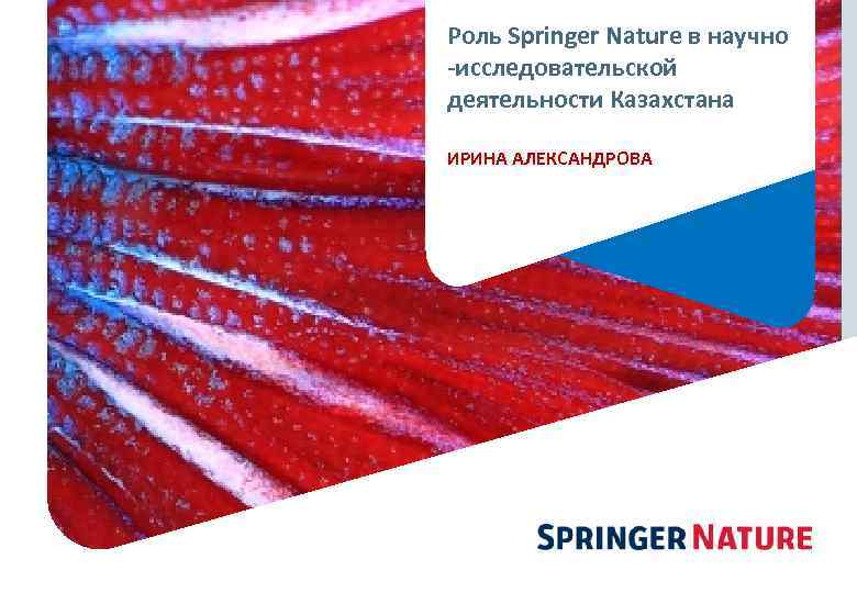 Роль Springer Nature в научно -исследовательской деятельности Казахстана ИРИНА АЛЕКСАНДРОВА 