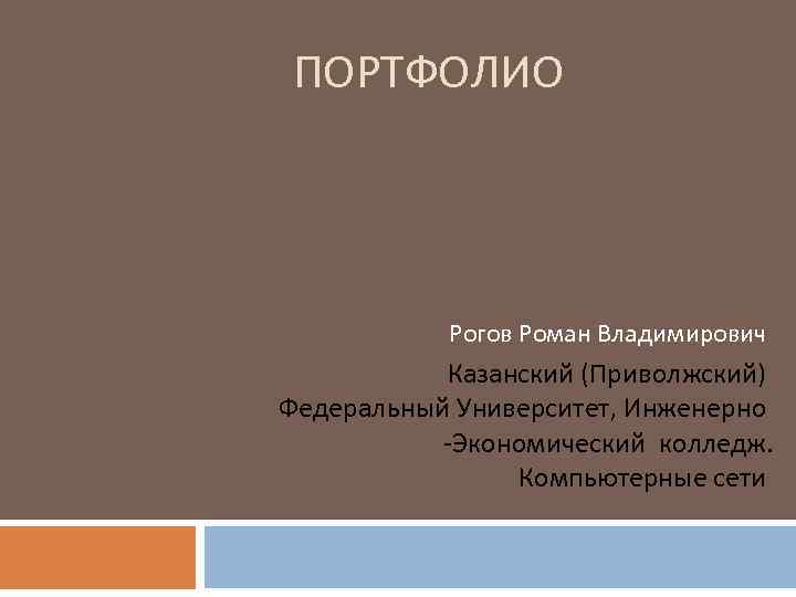 ПОРТФОЛИО Рогов Роман Владимирович Казанский (Приволжский) Федеральный Университет, Инженерно -Экономический колледж. Компьютерные сети 