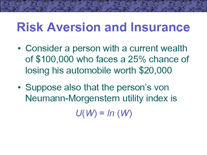 Risk Aversion and Insurance • Consider a person with a current wealth of $100,