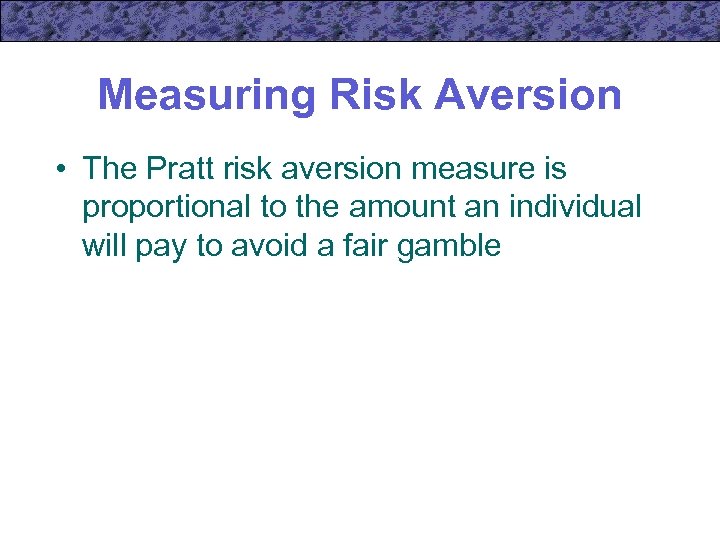 Measuring Risk Aversion • The Pratt risk aversion measure is proportional to the amount