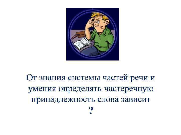 От знания системы частей речи и умения определять частеречную принадлежность слова зависит ? 