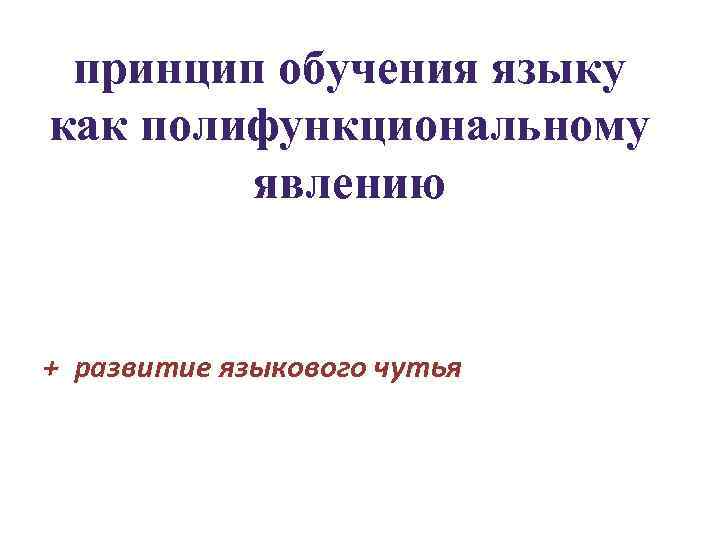 принцип обучения языку как полифункциональному явлению + развитие языкового чутья 