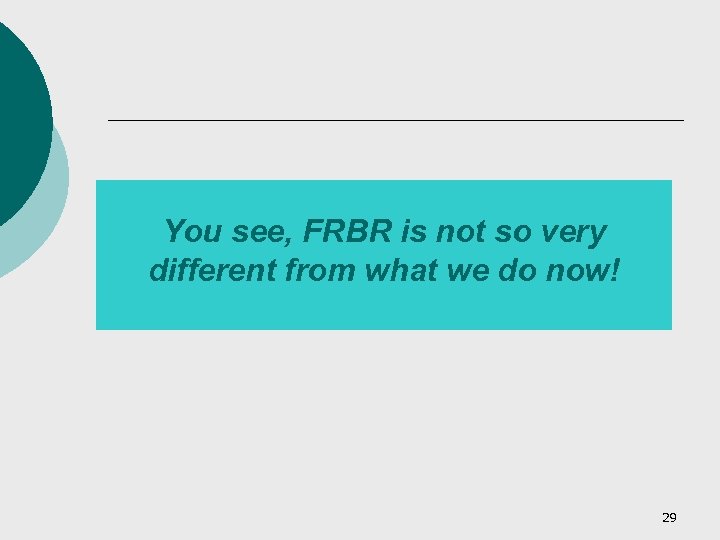 You see, FRBR is not so very different from what we do now! 29