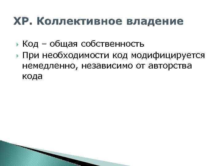 Код – общая собственность При необходимости код модифицируется немедленно, независимо от авторства кода