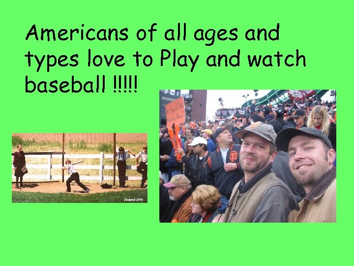 Americans of all ages and types love to Play and watch baseball !!!!! 