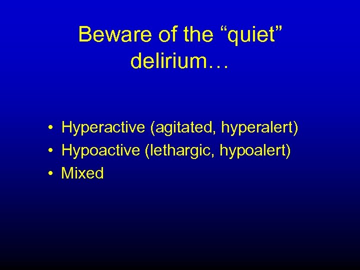 Beware of the “quiet” delirium… • Hyperactive (agitated, hyperalert) • Hypoactive (lethargic, hypoalert) •