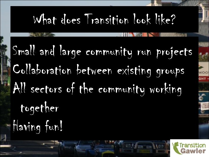 What does Transition look like? Small and large community run projects Collaboration between existing